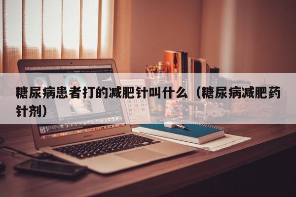 糖尿病患者打的减肥针叫什么(糖尿病减肥药针剂)