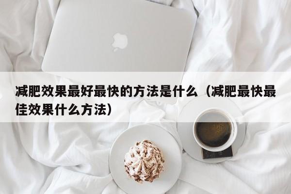 减肥效果最好最快的方法是什么（减肥最快最佳效果什么方法）
