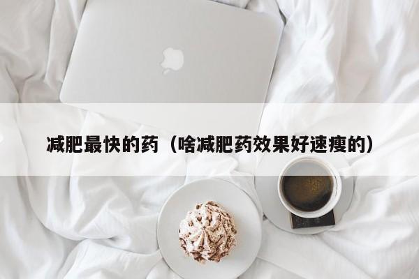 减肥最快的药（啥减肥药效果好速瘦的）