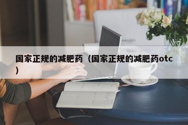 国家正规的减肥药（国家正规的减肥药otc）