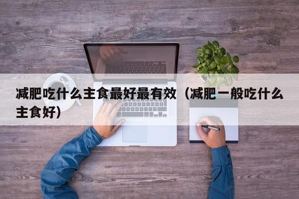 减肥吃什么主食最好最有效(减肥一般吃什么主食好)