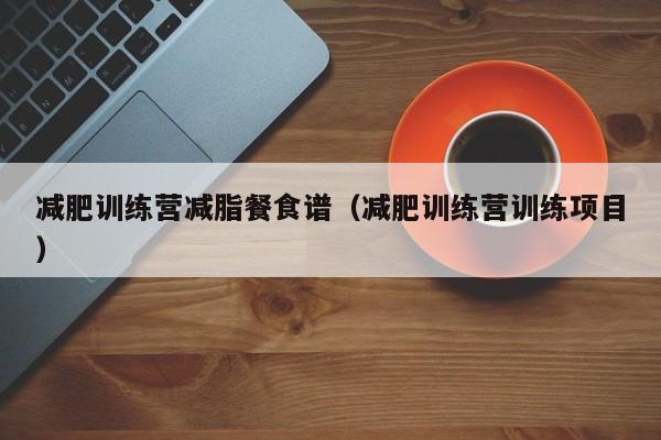 减肥训练营减脂餐食谱(减肥训练营训练项目)