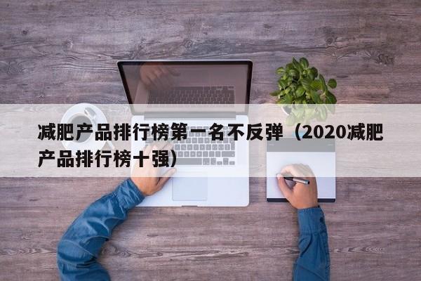 减肥产品排行榜第一名不反弹(2020减肥产品排行榜十强)