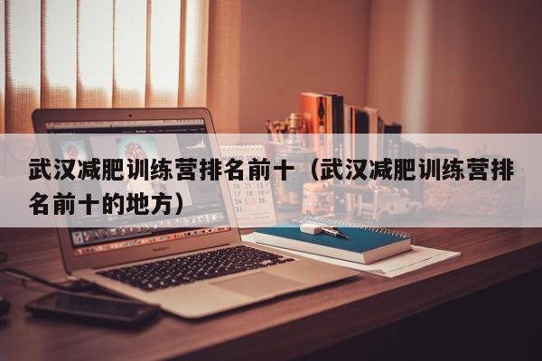 武汉减肥训练营排名前十(武汉减肥训练营排名前十的地方)