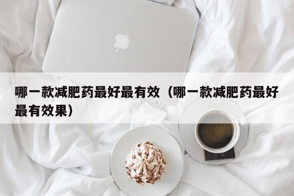 哪一款减肥药最好最有效(哪一款减肥药最好最有效果)