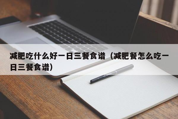 减肥吃什么好一日三餐食谱(减肥餐怎么吃一日三餐食谱)