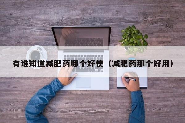 有谁知道减肥药哪个好使(减肥药那个好用)