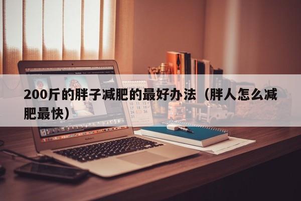 200斤的胖子减肥的最好办法(胖人怎么减肥最快)