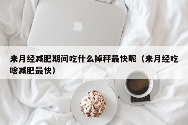 来月经减肥期间吃什么掉秤最快呢(来月经吃啥减肥最快)