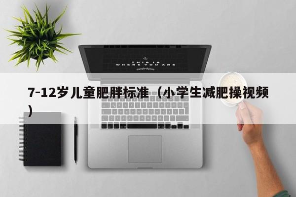 7-12岁儿童肥胖标准(小学生减肥操视频)
