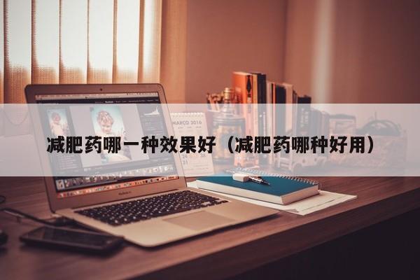 减肥药哪一种效果好（减肥药哪种好用）