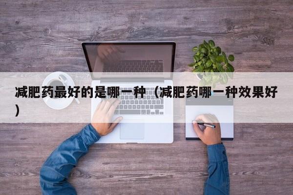 减肥药最好的是哪一种（减肥药哪一种效果好）