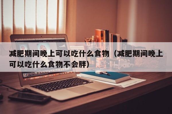 减肥期间晚上可以吃什么食物(减肥期间晚上可以吃什么食物不会胖)