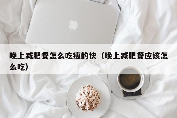 晚上减肥餐怎么吃瘦的快(晚上减肥餐应该怎么吃)
