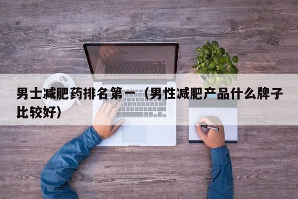 男士减肥药排名第一(男性减肥产品什么牌子比较好)