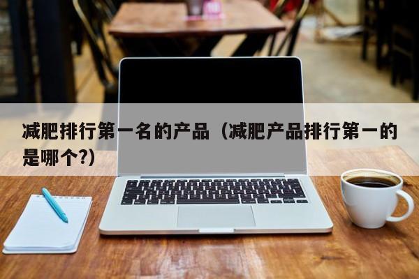 减肥排行第一名的产品(减肥产品排行第一的是哪个?)