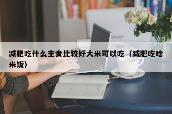 减肥吃什么主食比较好大米可以吃(减肥吃啥米饭)