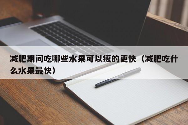 减肥期间吃哪些水果可以瘦的更快(减肥吃什么水果最快)
