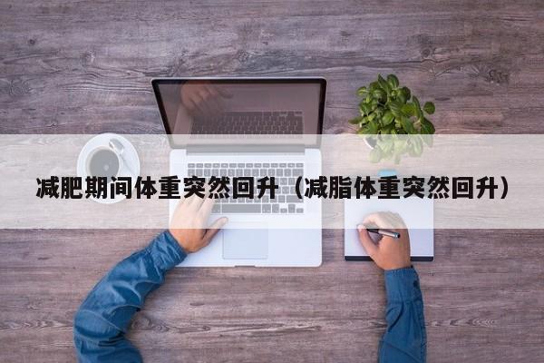 减肥期间体重突然回升(减脂体重突然回升)