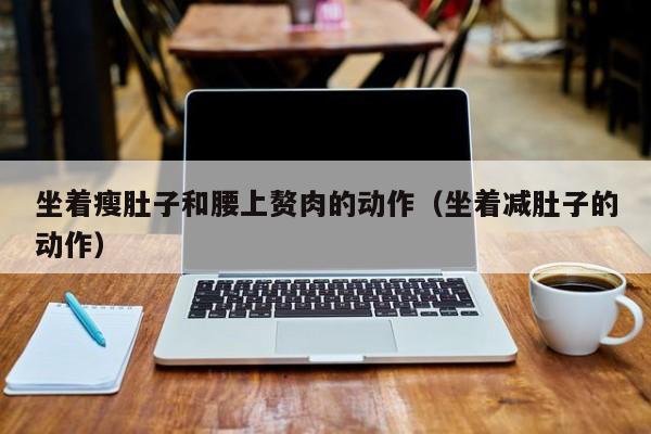 坐着瘦肚子和腰上赘肉的动作(坐着减肚子的动作)