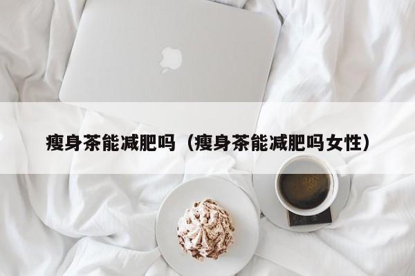 瘦身茶能减肥吗(瘦身茶能减肥吗女性)