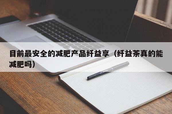 目前最安全的减肥产品纤益享(纤益茶真的能减肥吗)