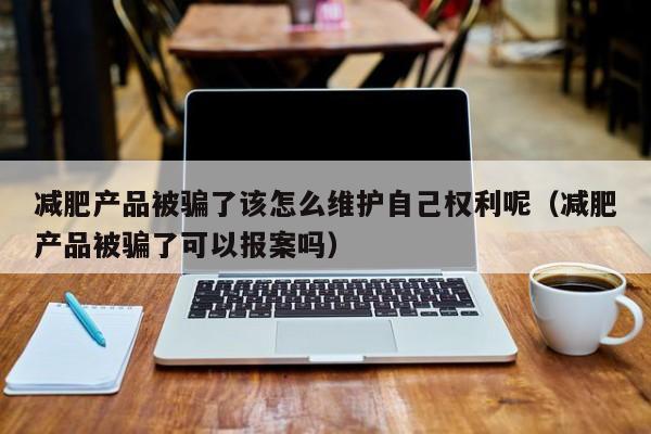 减肥产品被骗了该怎么维护自己权利呢(减肥产品被骗了可以报案吗)