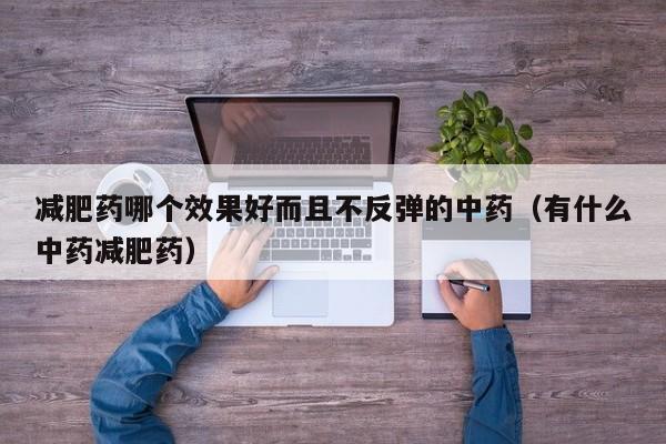 减肥药哪个效果好而且不反弹的中药(有什么中药减肥药)