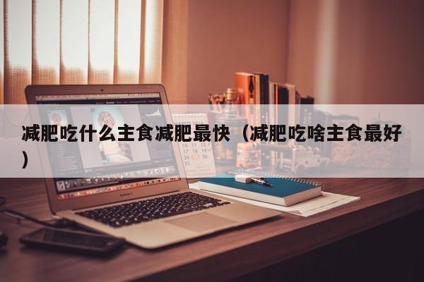 减肥吃什么主食减肥最快(减肥吃啥主食最好)