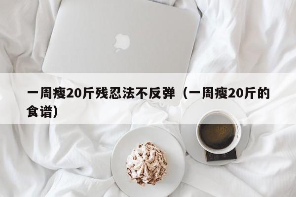 一周瘦20斤残忍法不反弹(一周瘦20斤的食谱)