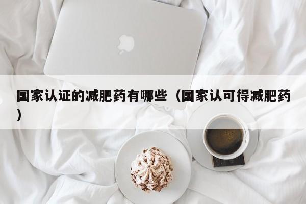 国家认证的减肥药有哪些(国家认可得减肥药)