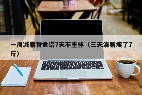 一周减脂餐食谱7天不重样(三天清肠瘦了7斤)
