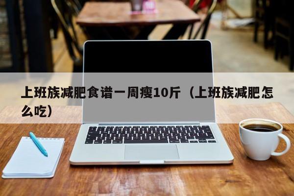 上班族减肥食谱一周瘦10斤(上班族减肥怎么吃)