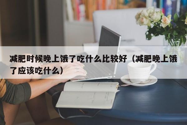 减肥时候晚上饿了吃什么比较好(减肥晚上饿了应该吃什么)