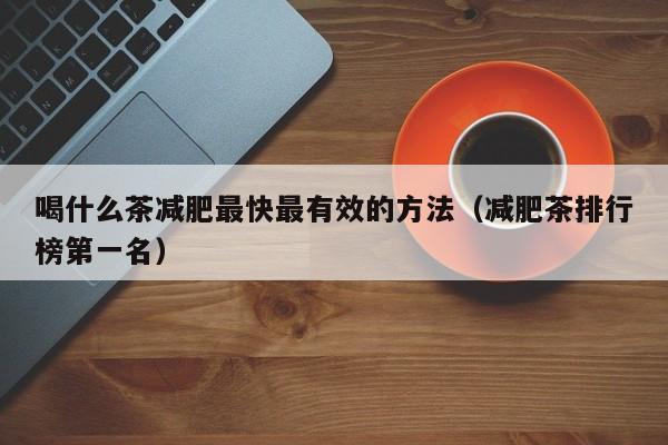 喝什么茶减肥最快最有效的方法(减肥茶排行榜第一名)