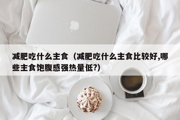 减肥吃什么主食（减肥吃什么主食比较好,哪些主食饱腹感强热量低?）