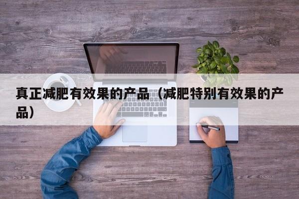 真正减肥有效果的产品(减肥特别有效果的产品)