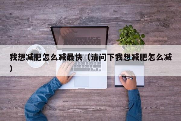 我想减肥怎么减最快(请问下我想减肥怎么减)