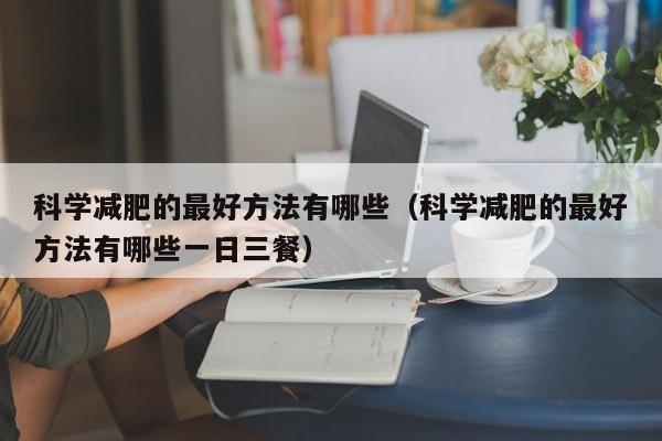 科学减肥的最好方法有哪些(科学减肥的最好方法有哪些一日三餐)