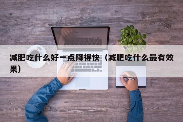 减肥吃什么好一点降得快(减肥吃什么最有效果)