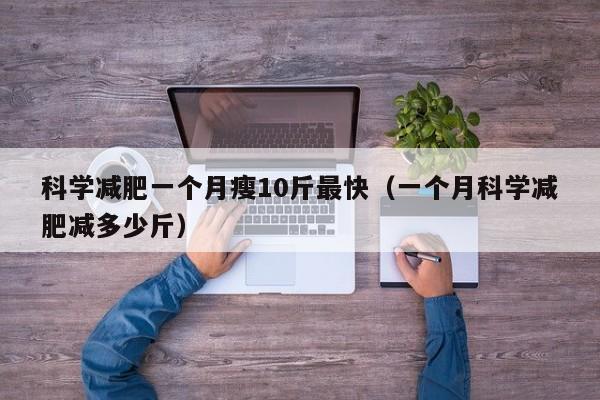 科学减肥一个月瘦10斤最快(一个月科学减肥减多少斤)