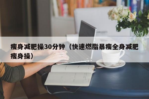 瘦身减肥操30分钟(快速燃脂暴瘦全身减肥瘦身操)
