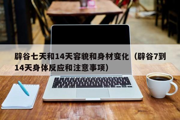 辟谷七天和14天容貌和身材变化(辟谷7到14天身体反应和注意事项)