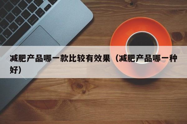 减肥产品哪一款比较有效果(减肥产品哪一种好)