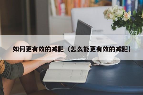 如何更有效的减肥(怎么能更有效的减肥)