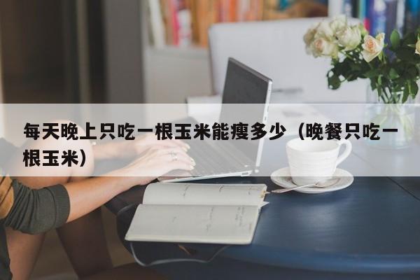 每天晚上只吃一根玉米能瘦多少(晚餐只吃一根玉米)