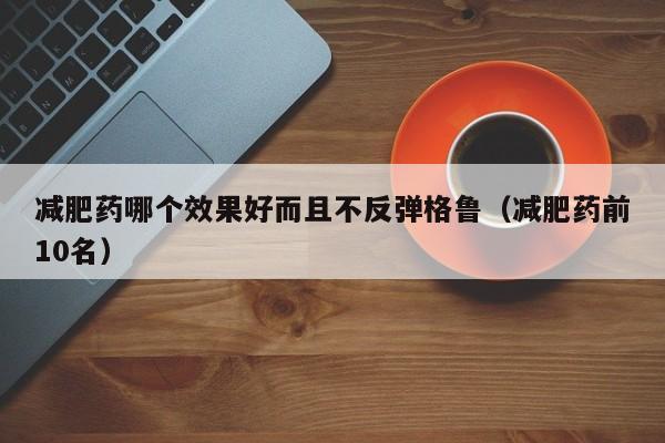 减肥药哪个效果好而且不反弹格鲁(减肥药前10名)