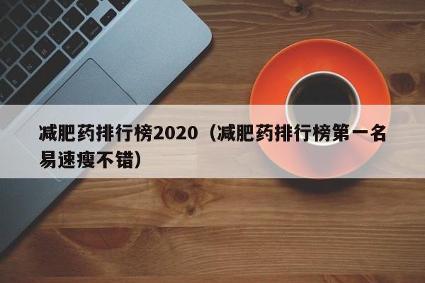 减肥药排行榜2020（减肥药排行榜第一名易速瘦不错）