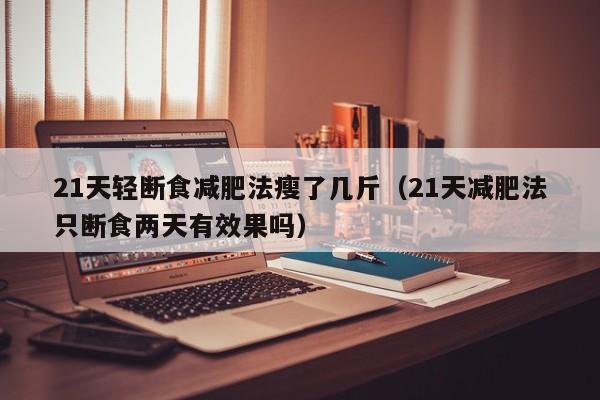 21天轻断食减肥法瘦了几斤(21天减肥法只断食两天有效果吗)