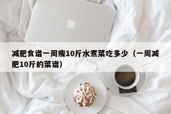 减肥食谱一周瘦10斤水煮菜吃多少(一周减肥10斤的菜谱)
